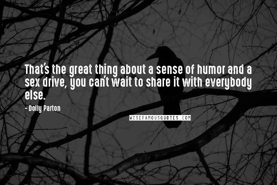 Dolly Parton quotes: That's the great thing about a sense of humor and a sex drive, you can't wait to share it with everybody else.