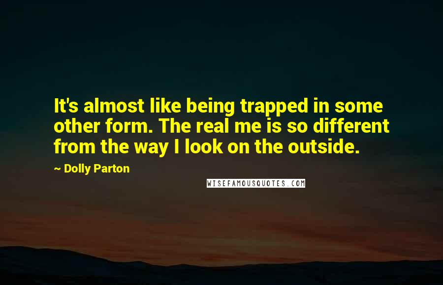 Dolly Parton quotes: It's almost like being trapped in some other form. The real me is so different from the way I look on the outside.