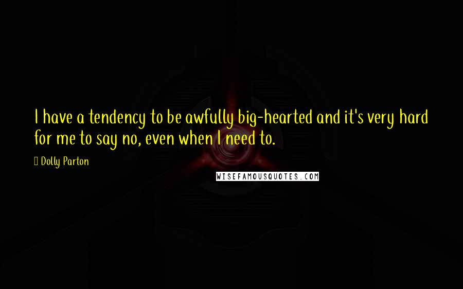 Dolly Parton quotes: I have a tendency to be awfully big-hearted and it's very hard for me to say no, even when I need to. Dolly Parton quotes: I have a tendency to be awfully big-hearted and it's very hard for me to say no, even when I need to.
