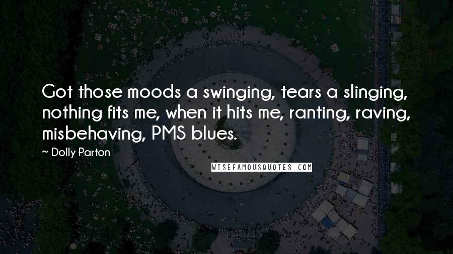 Dolly Parton quotes: Got those moods a swinging, tears a slinging, nothing fits me, when it hits me, ranting, raving, misbehaving, PMS blues. Dolly Parton quotes: Got those moods a swinging, tears a slinging, nothing fits me, when it hits me, ranting, raving, misbehaving, PMS blues.