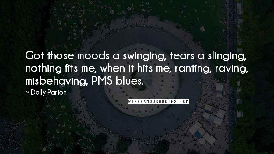 Dolly Parton quotes: Got those moods a swinging, tears a slinging, nothing fits me, when it hits me, ranting, raving, misbehaving, PMS blues.