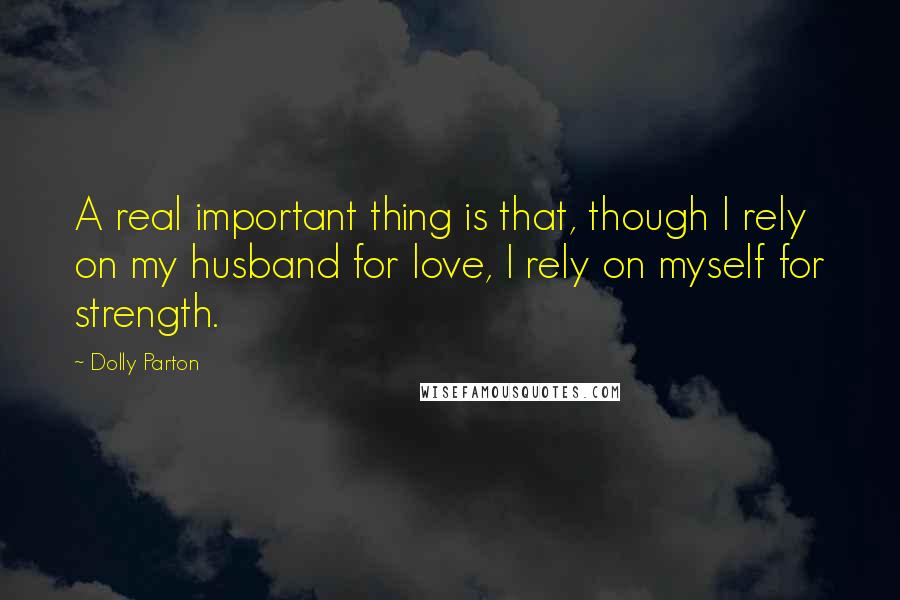 Dolly Parton quotes: A real important thing is that, though I rely on my husband for love, I rely on myself for strength. Dolly Parton quotes: A real important thing is that, though I rely on my husband for love, I rely on myself for strength.