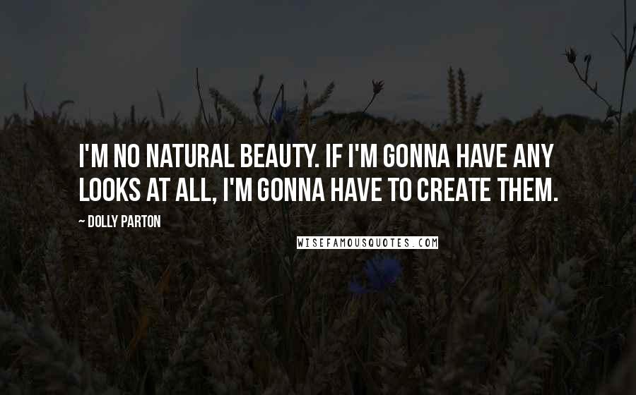 Dolly Parton quotes: I'm no natural beauty. If I'm gonna have any looks at all, I'm gonna have to create them.