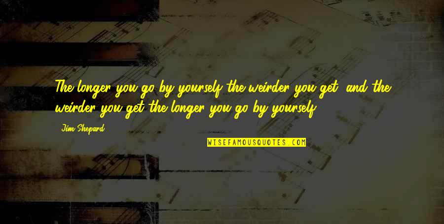 Dolny Slask Quotes By Jim Shepard: The longer you go by yourself the weirder Dolny Slask Quotes By Jim Shepard: The longer you go by yourself the weirder