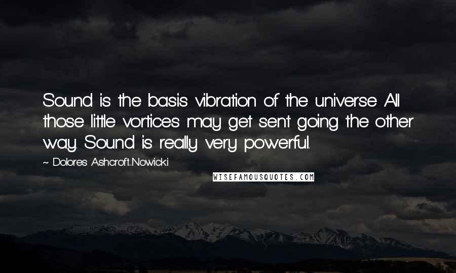 Dolores Ashcroft-Nowicki quotes: Sound is the basis vibration of the universe All those little vortices may get sent going the other way. Sound is really very powerful.