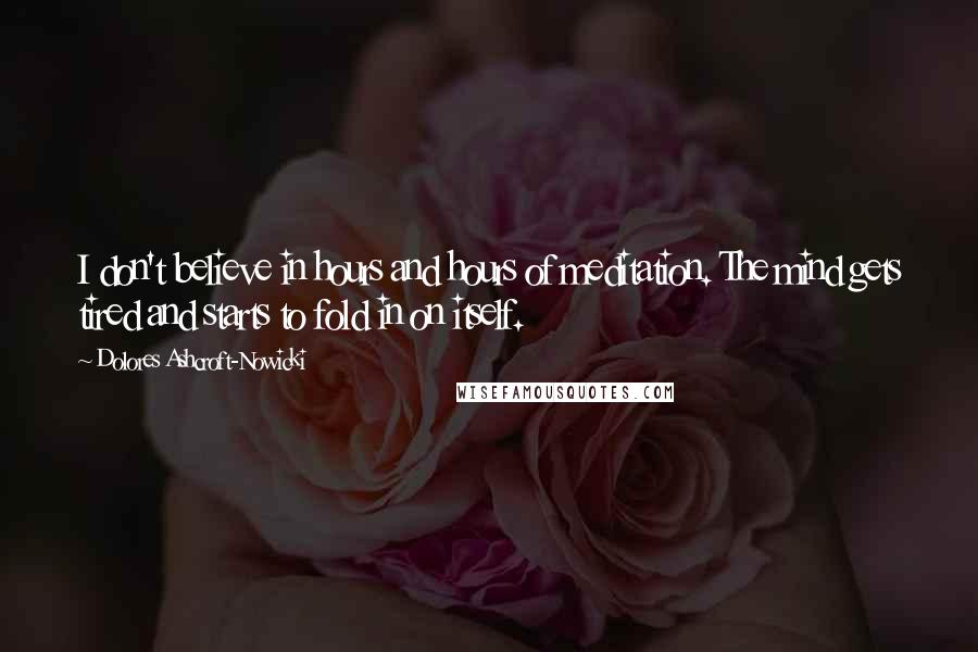 Dolores Ashcroft-Nowicki quotes: I don't believe in hours and hours of meditation. The mind gets tired and starts to fold in on itself.