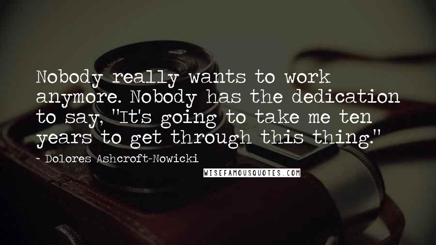 Dolores Ashcroft-Nowicki quotes: Nobody really wants to work anymore. Nobody has the dedication to say, "It's going to take me ten years to get through this thing."