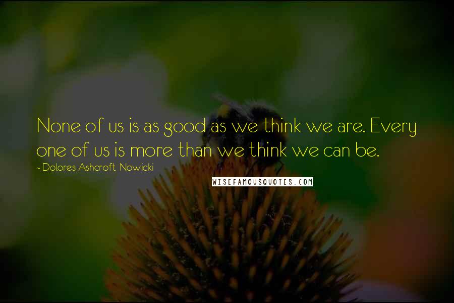 Dolores Ashcroft-Nowicki quotes: None of us is as good as we think we are. Every one of us is more than we think we can be.