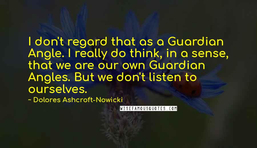 Dolores Ashcroft-Nowicki quotes: I don't regard that as a Guardian Angle. I really do think, in a sense, that we are our own Guardian Angles. But we don't listen to ourselves.