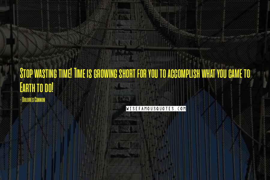 Dolores Cannon quotes: Stop wasting time! Time is growing short for you to accomplish what you came to Earth to do!