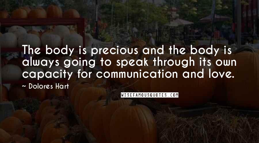 Dolores Hart quotes: The body is precious and the body is always going to speak through its own capacity for communication and love. Dolores Hart quotes: The body is precious and the body is always going to speak through its own capacity for communication and love.