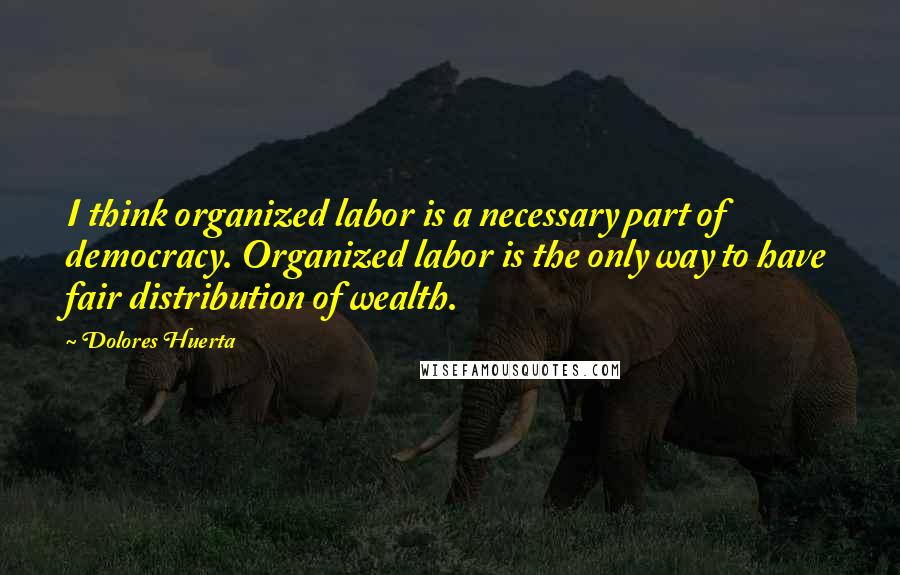 Dolores Huerta quotes: I think organized labor is a necessary part of democracy. Organized labor is the only way to have fair distribution of wealth.