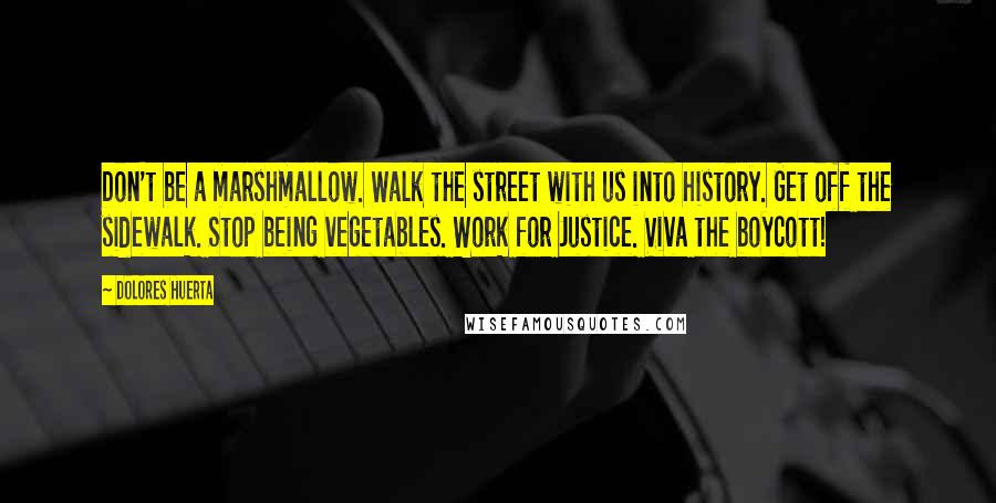 Dolores Huerta quotes: Don't be a marshmallow. Walk the street with us into history. Get off the sidewalk. Stop being vegetables. Work for Justice. Viva the boycott!