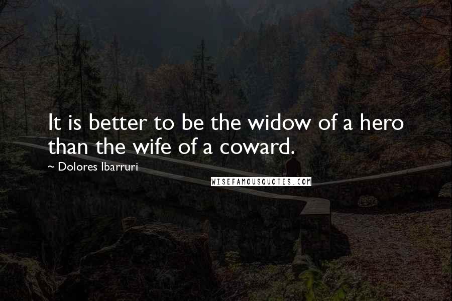 Dolores Ibarruri quotes: It is better to be the widow of a hero than the wife of a coward.