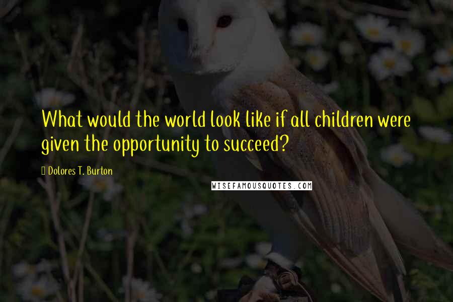 Dolores T. Burton quotes: What would the world look like if all children were given the opportunity to succeed?