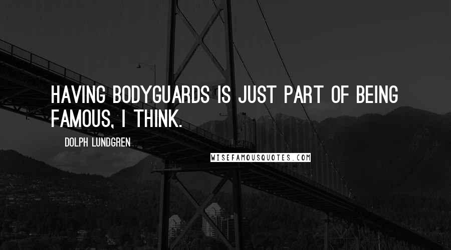 Dolph Lundgren quotes: Having bodyguards is just part of being famous, I think.