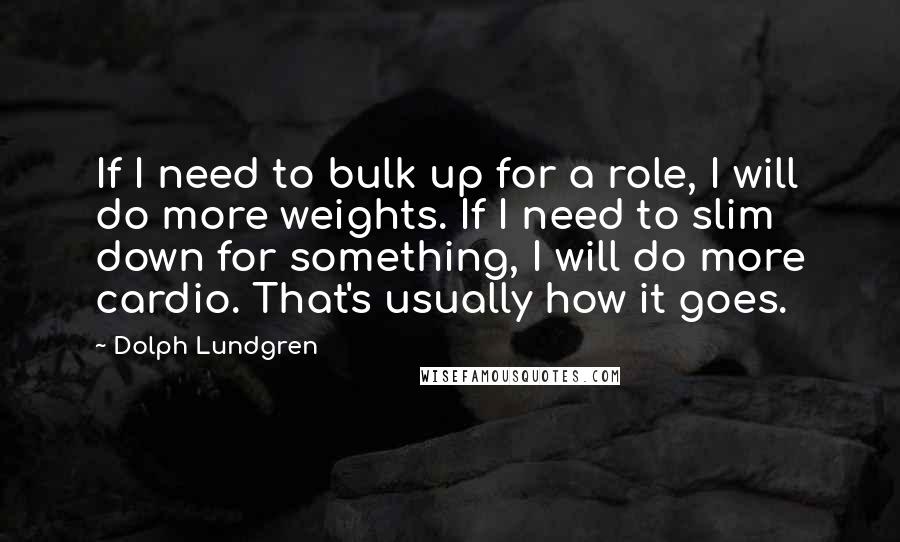 Dolph Lundgren quotes: If I need to bulk up for a role, I will do more weights. If I need to slim down for something, I will do more cardio. That's usually how Dolph Lundgren quotes: If I need to bulk up for a role, I will do more weights. If I need to slim down for something, I will do more cardio. That's usually how