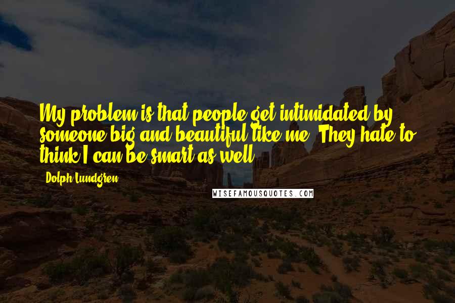 Dolph Lundgren quotes: My problem is that people get intimidated by someone big and beautiful like me. They hate to think I can be smart as well. Dolph Lundgren quotes: My problem is that people get intimidated by someone big and beautiful like me. They hate to think I can be smart as well.