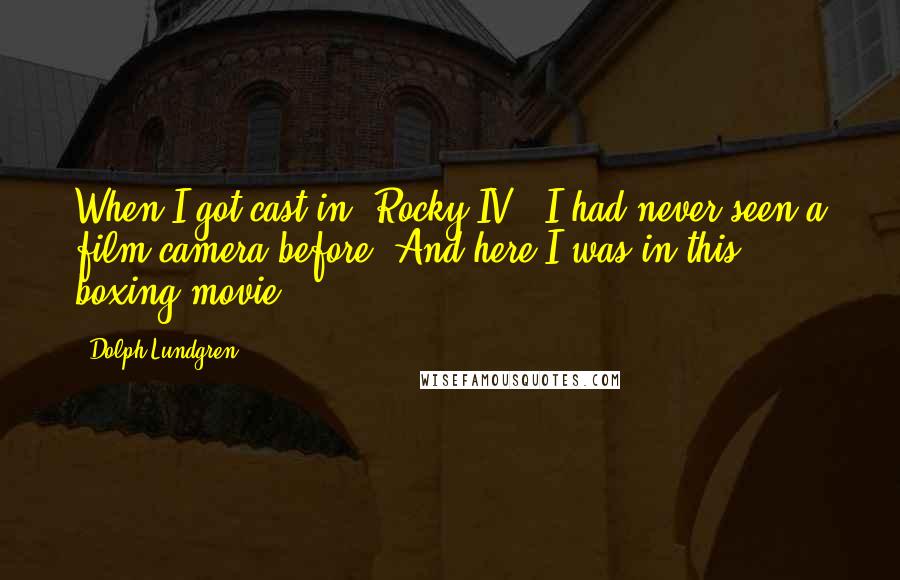 Dolph Lundgren quotes: When I got cast in 'Rocky IV,' I had never seen a film camera before. And here I was in this boxing movie. Dolph Lundgren quotes: When I got cast in 'Rocky IV,' I had never seen a film camera before. And here I was in this boxing movie.
