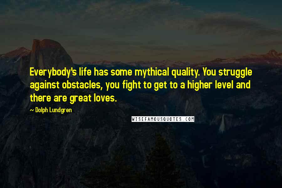 Dolph Lundgren quotes: Everybody's life has some mythical quality. You struggle against obstacles, you fight to get to a higher level and there are great loves. Dolph Lundgren quotes: Everybody's life has some mythical quality. You struggle against obstacles, you fight to get to a higher level and there are great loves.