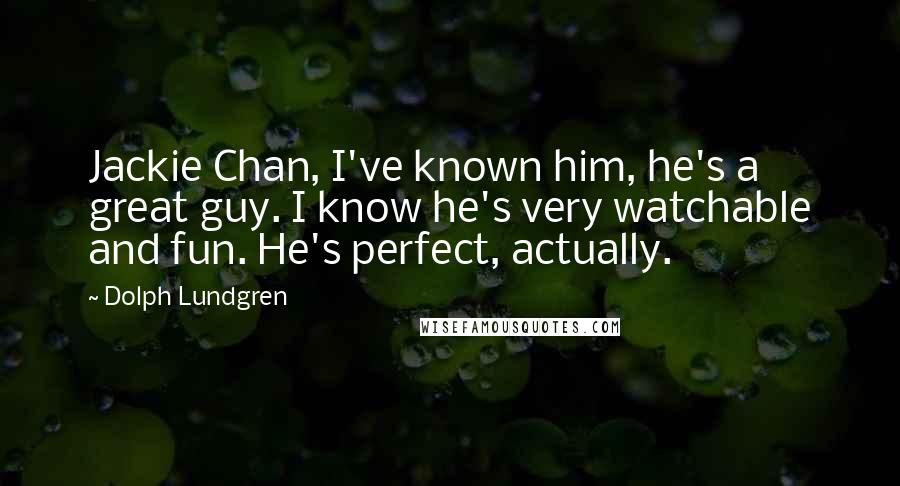 Dolph Lundgren quotes: Jackie Chan, I've known him, he's a great guy. I know he's very watchable and fun. He's perfect, actually. Dolph Lundgren quotes: Jackie Chan, I've known him, he's a great guy. I know he's very watchable and fun. He's perfect, actually.