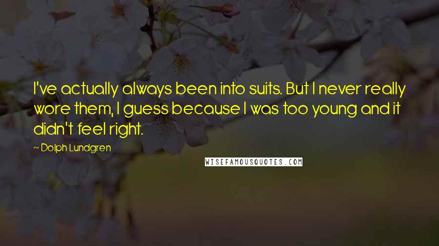 Dolph Lundgren quotes: I've actually always been into suits. But I never really wore them, I guess because I was too young and it didn't feel right. Dolph Lundgren quotes: I've actually always been into suits. But I never really wore them, I guess because I was too young and it didn't feel right.