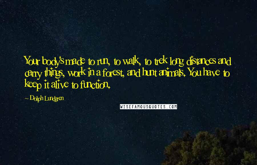 Dolph Lundgren quotes: Your body's made to run, to walk, to trek long distances and carry things, work in a forest, and hunt animals. You have to keep it alive to function.