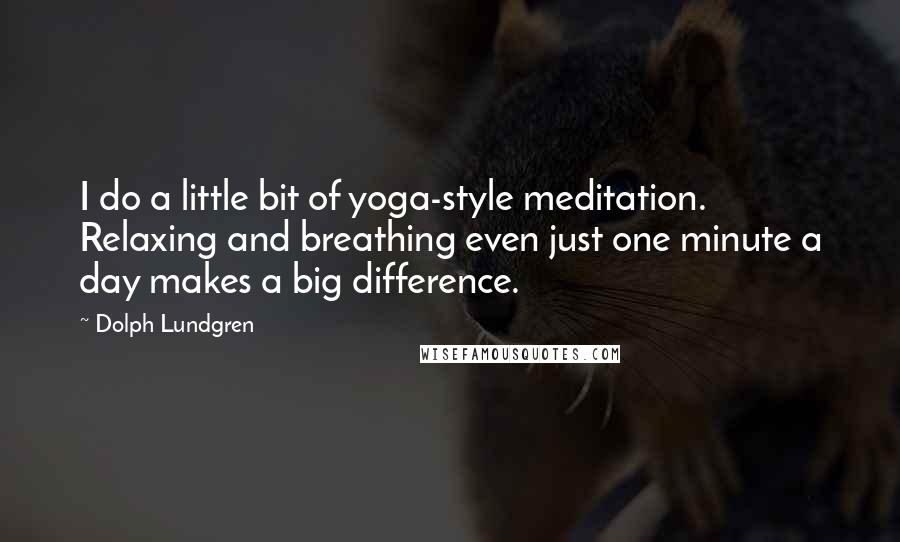Dolph Lundgren quotes: I do a little bit of yoga-style meditation. Relaxing and breathing even just one minute a day makes a big difference. Dolph Lundgren quotes: I do a little bit of yoga-style meditation. Relaxing and breathing even just one minute a day makes a big difference.