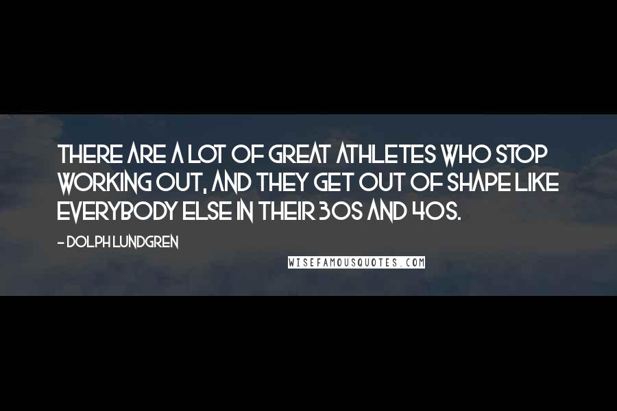 Dolph Lundgren quotes: There are a lot of great athletes who stop working out, and they get out of shape like everybody else in their 30s and 40s. Dolph Lundgren quotes: There are a lot of great athletes who stop working out, and they get out of shape like everybody else in their 30s and 40s.