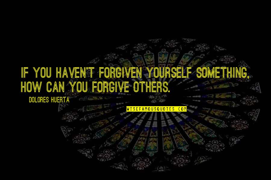 Dolphin Friendship Quotes By Dolores Huerta: If you haven't forgiven yourself something, how can