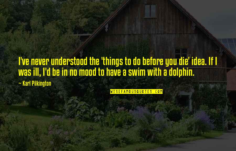 Dolphin Quotes By Karl Pilkington: I've never understood the 'things to do before