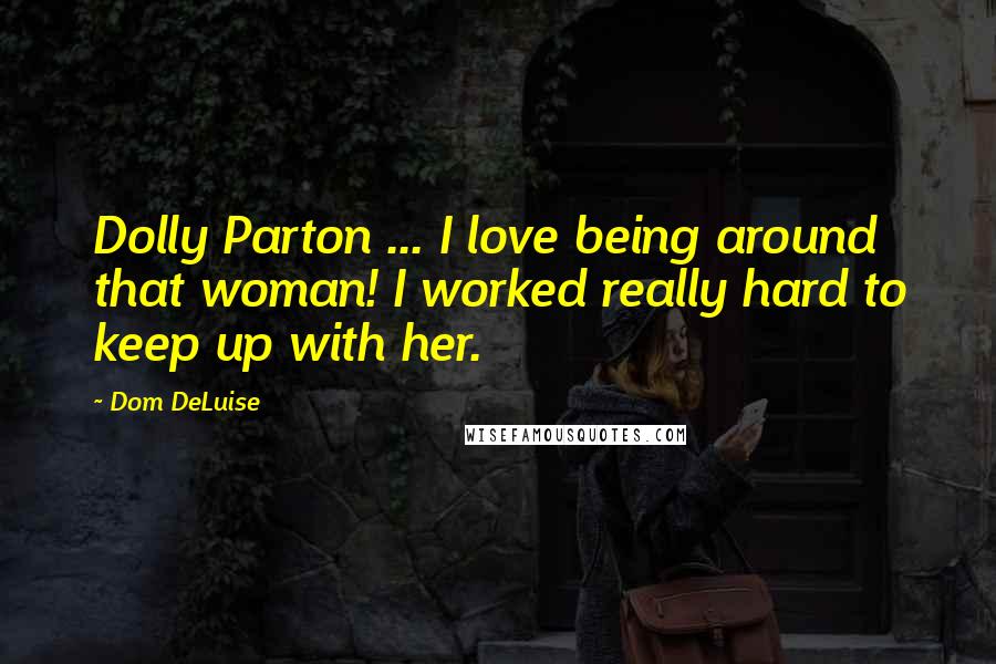 Dom DeLuise quotes: Dolly Parton ... I love being around that woman! I worked really hard to keep up with her.