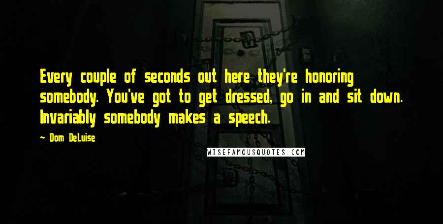 Dom DeLuise quotes: Every couple of seconds out here they're honoring somebody. You've got to get dressed, go in and sit down. Invariably somebody makes a speech. Dom DeLuise quotes: Every couple of seconds out here they're honoring somebody. You've got to get dressed, go in and sit down. Invariably somebody makes a speech.