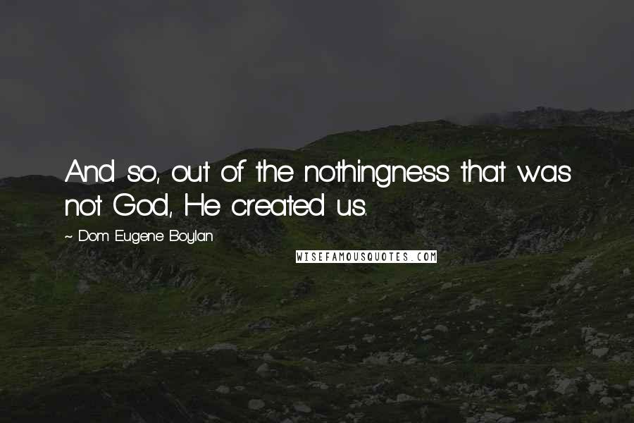 Dom Eugene Boylan quotes: And so, out of the nothingness that was not God, He created us.