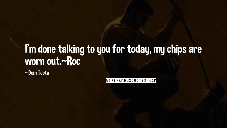 Dom Testa quotes: I'm done talking to you for today, my chips are worn out.~Roc