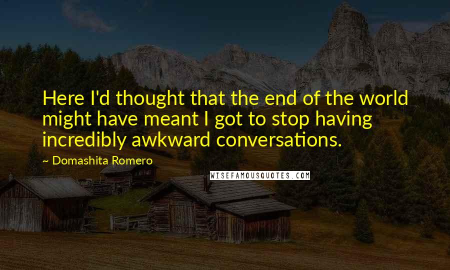 Domashita Romero quotes: Here I'd thought that the end of the world might have meant I got to stop having incredibly awkward conversations.