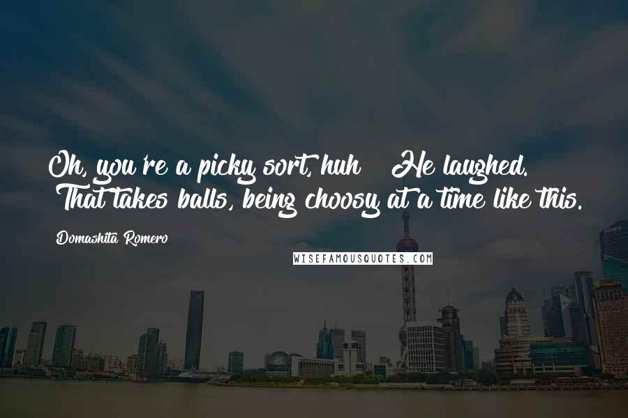 Domashita Romero quotes: Oh, you're a picky sort, huh?" He laughed. "That takes balls, being choosy at a time like this.