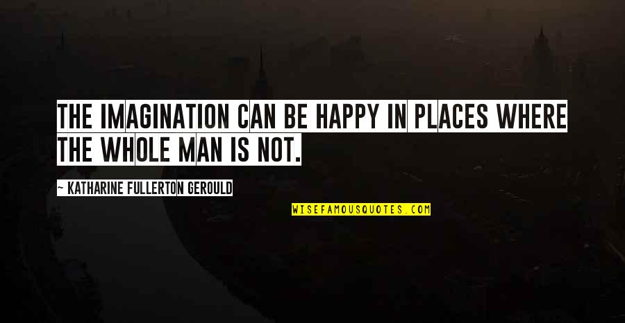 Domatorizo Quotes By Katharine Fullerton Gerould: The imagination can be happy in places where Domatorizo Quotes By Katharine Fullerton Gerould: The imagination can be happy in places where