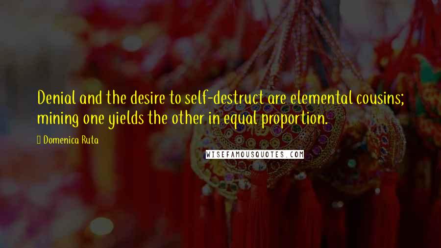 Domenica Ruta quotes: Denial and the desire to self-destruct are elemental cousins; mining one yields the other in equal proportion.