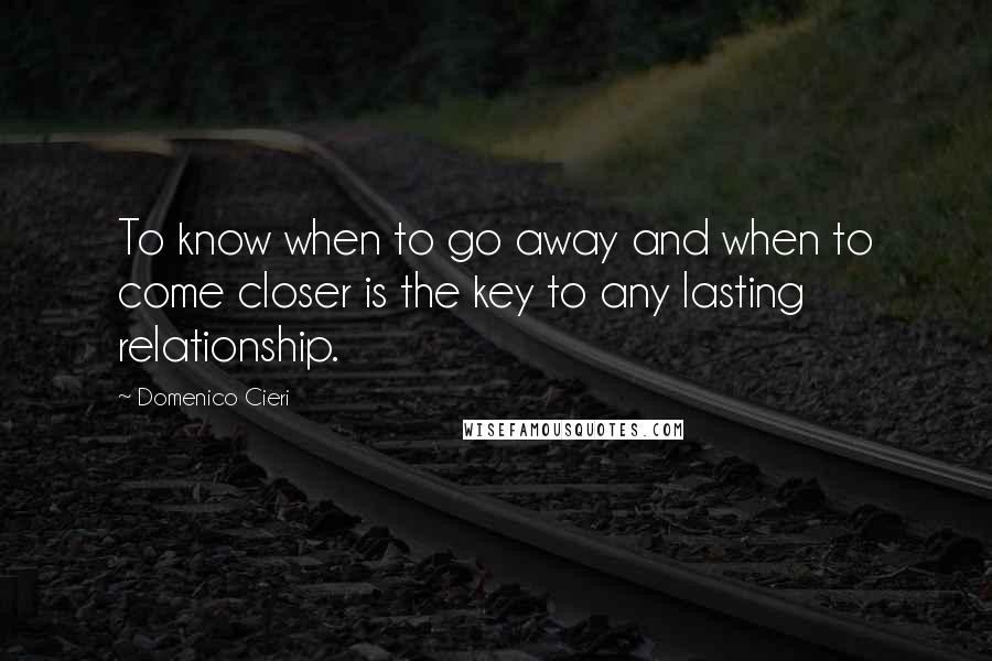 Domenico Cieri quotes: To know when to go away and when to come closer is the key to any lasting relationship.