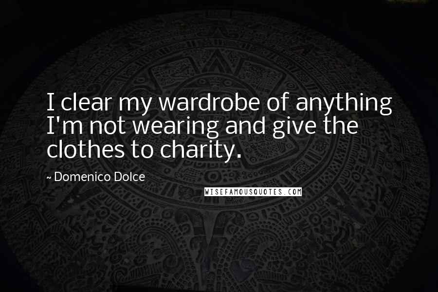 Domenico Dolce quotes: I clear my wardrobe of anything I'm not wearing and give the clothes to charity.
