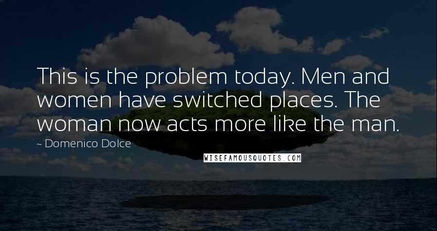 Domenico Dolce quotes: This is the problem today. Men and women have switched places. The woman now acts more like the man.