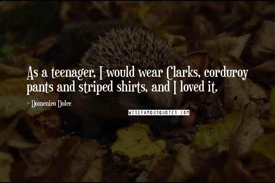 Domenico Dolce quotes: As a teenager, I would wear Clarks, corduroy pants and striped shirts, and I loved it. Domenico Dolce quotes: As a teenager, I would wear Clarks, corduroy pants and striped shirts, and I loved it.