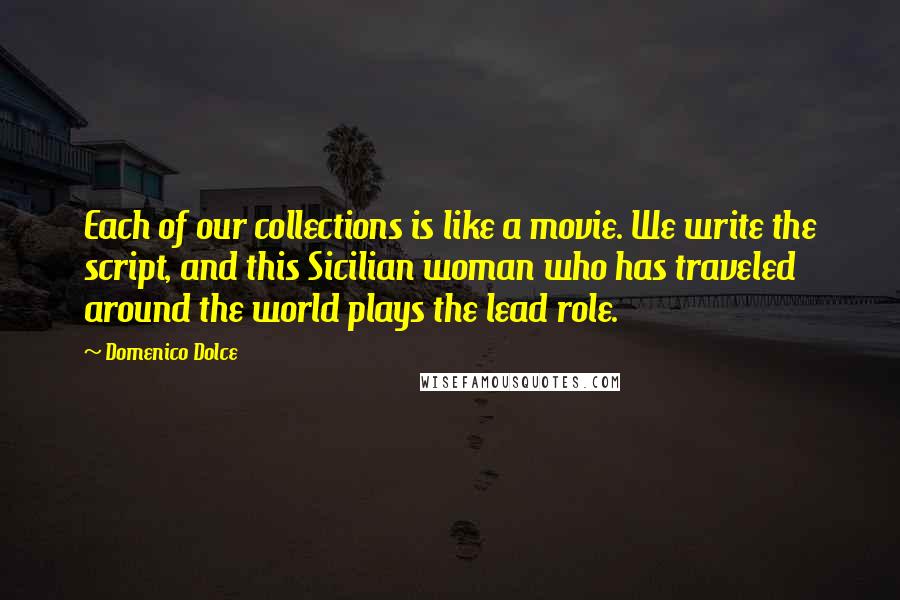 Domenico Dolce quotes: Each of our collections is like a movie. We write the script, and this Sicilian woman who has traveled around the world plays the lead role. Domenico Dolce quotes: Each of our collections is like a movie. We write the script, and this Sicilian woman who has traveled around the world plays the lead role.