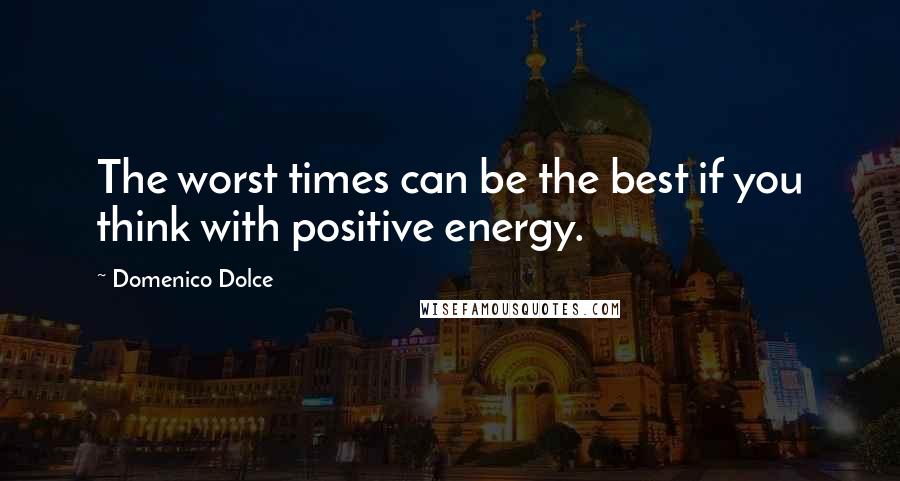 Domenico Dolce quotes: The worst times can be the best if you think with positive energy.