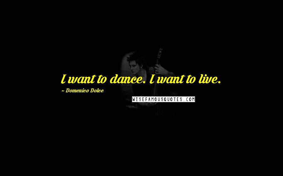 Domenico Dolce quotes: I want to dance. I want to live. Domenico Dolce quotes: I want to dance. I want to live.