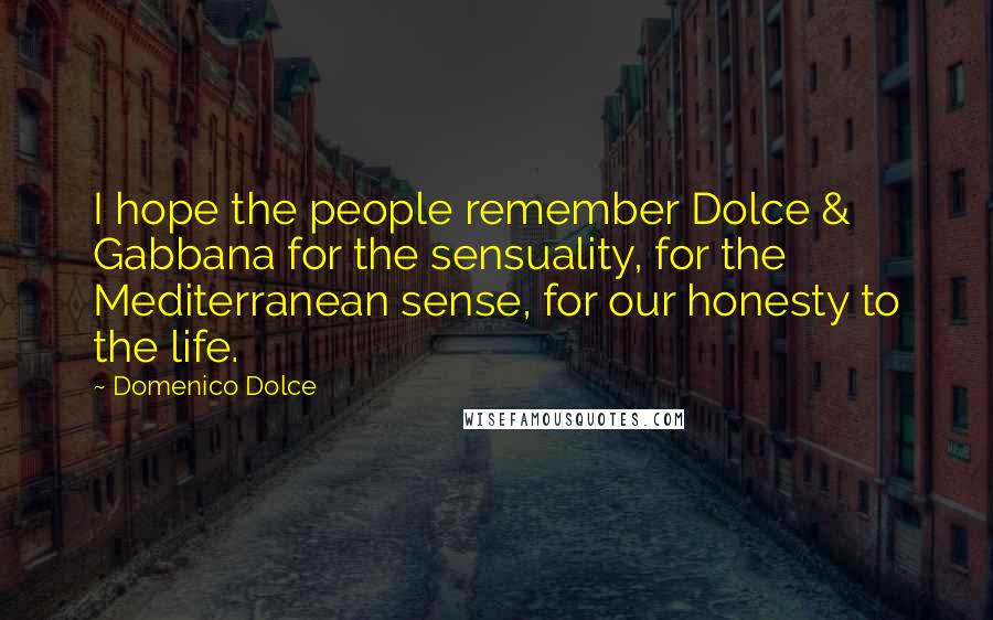 Domenico Dolce quotes: I hope the people remember Dolce & Gabbana for the sensuality, for the Mediterranean sense, for our honesty to the life.