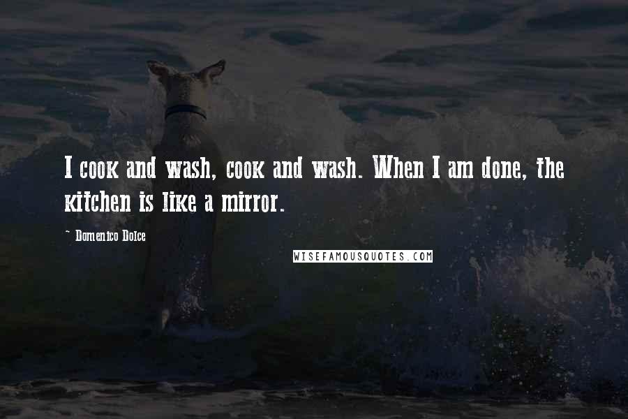 Domenico Dolce quotes: I cook and wash, cook and wash. When I am done, the kitchen is like a mirror.