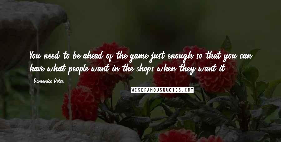 Domenico Dolce quotes: You need to be ahead of the game just enough so that you can have what people want in the shops when they want it. Domenico Dolce quotes: You need to be ahead of the game just enough so that you can have what people want in the shops when they want it.