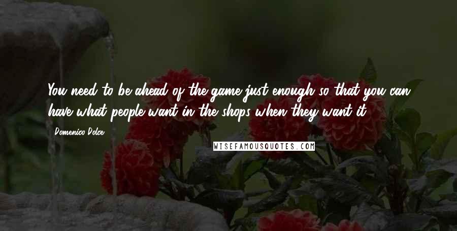 Domenico Dolce quotes: You need to be ahead of the game just enough so that you can have what people want in the shops when they want it.